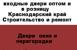 входные двери оптом и в розницу - Краснодарский край Строительство и ремонт » Двери, окна и перегородки   